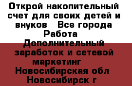 Открой накопительный счет для своих детей и внуков - Все города Работа » Дополнительный заработок и сетевой маркетинг   . Новосибирская обл.,Новосибирск г.